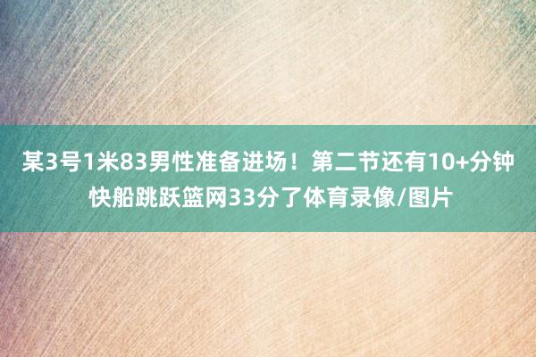某3号1米83男性准备进场！第二节还有10+分钟 快船跳跃篮网33分了体育录像/图片