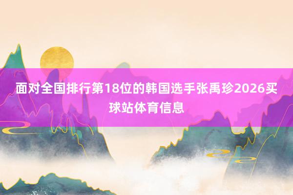 面对全国排行第18位的韩国选手张禹珍2026买球站体育信息