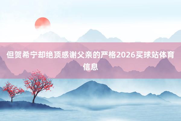 但贺希宁却绝顶感谢父亲的严格2026买球站体育信息