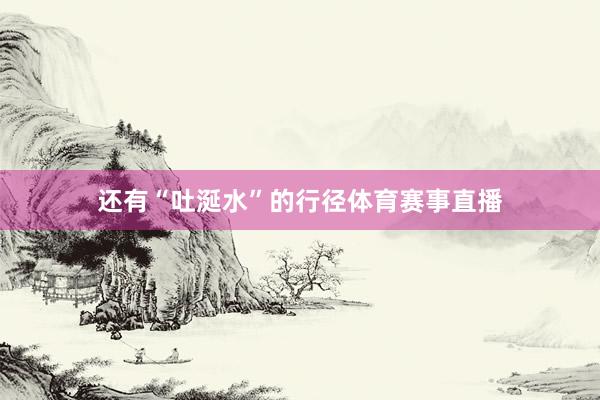 还有“吐涎水”的行径体育赛事直播