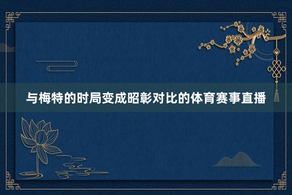 与梅特的时局变成昭彰对比的体育赛事直播