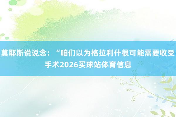 莫耶斯说说念：“咱们以为格拉利什很可能需要收受手术2026买球站体育信息