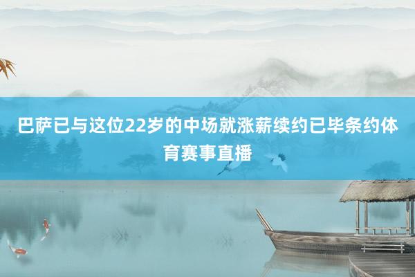 巴萨已与这位22岁的中场就涨薪续约已毕条约体育赛事直播