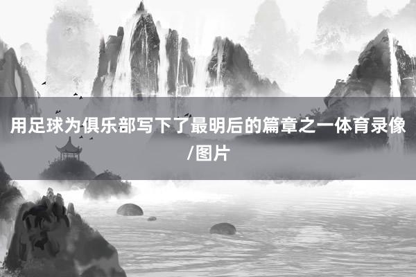 用足球为俱乐部写下了最明后的篇章之一体育录像/图片