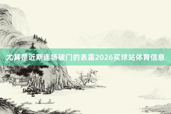 尤其是近期连场破门的表露2026买球站体育信息