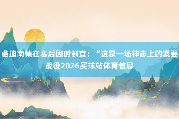 费迪南德在赛后因时制宜：“这是一场神志上的紧要战役2026买球站体育信息