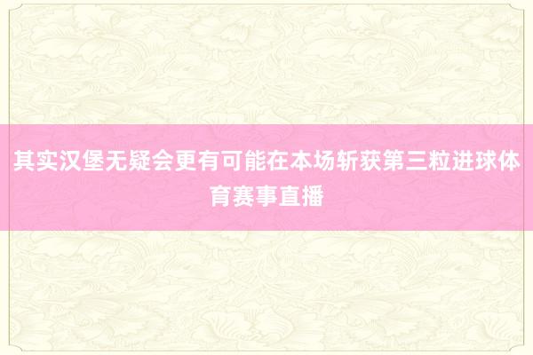 其实汉堡无疑会更有可能在本场斩获第三粒进球体育赛事直播