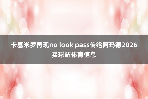 卡塞米罗再现no look pass传给阿玛德2026买球站体育信息