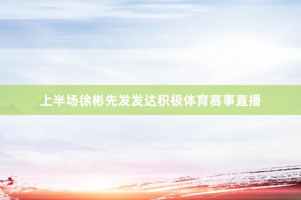 上半场徐彬先发发达积极体育赛事直播