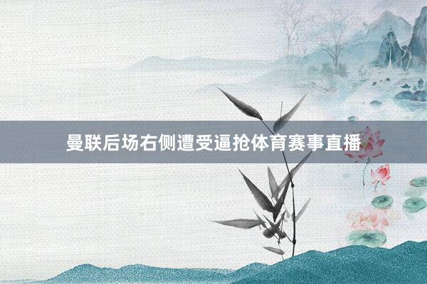 曼联后场右侧遭受逼抢体育赛事直播