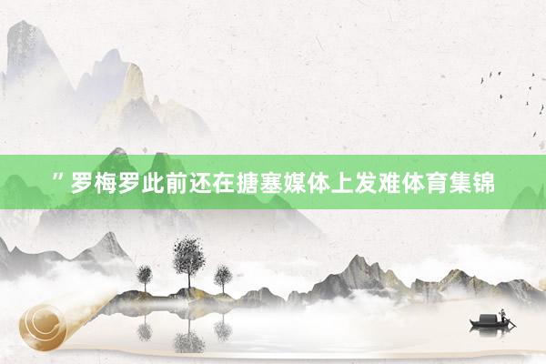 ”罗梅罗此前还在搪塞媒体上发难体育集锦