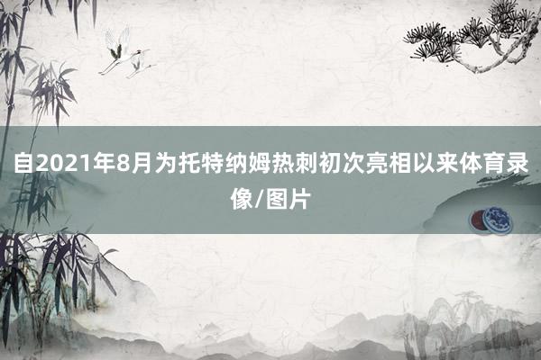 自2021年8月为托特纳姆热刺初次亮相以来体育录像/图片
