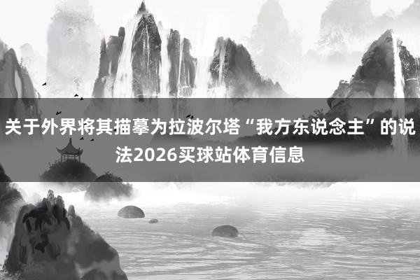 关于外界将其描摹为拉波尔塔“我方东说念主”的说法2026买球站体育信息