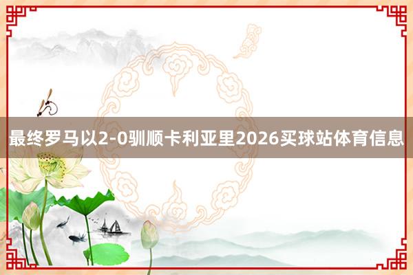 最终罗马以2-0驯顺卡利亚里2026买球站体育信息