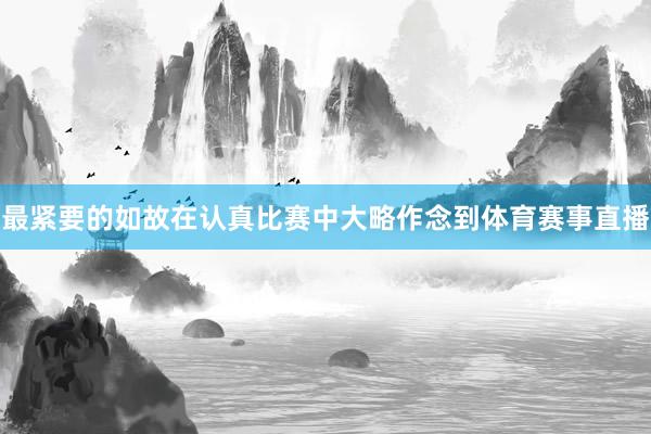 最紧要的如故在认真比赛中大略作念到体育赛事直播