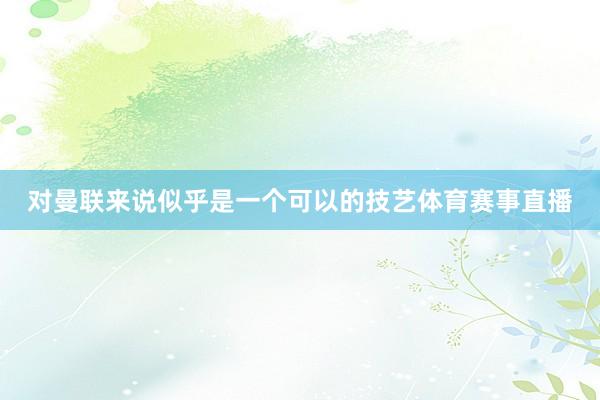 对曼联来说似乎是一个可以的技艺体育赛事直播