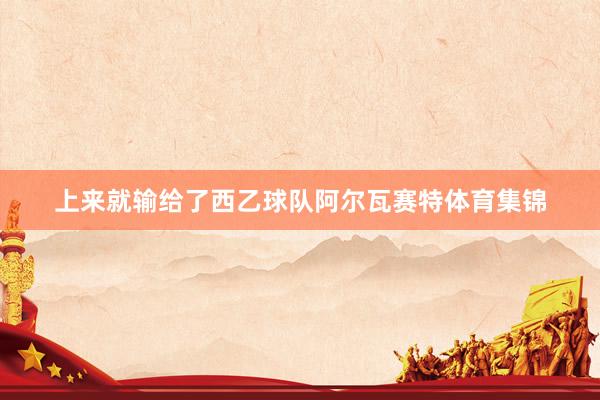 上来就输给了西乙球队阿尔瓦赛特体育集锦