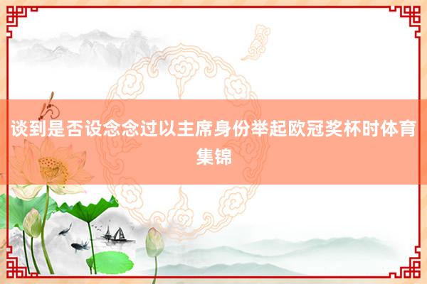 谈到是否设念念过以主席身份举起欧冠奖杯时体育集锦