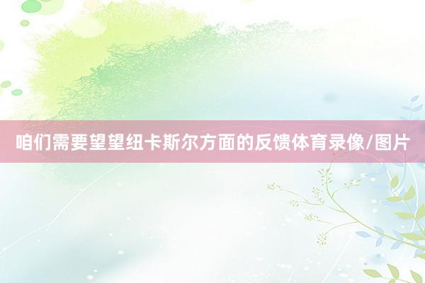 咱们需要望望纽卡斯尔方面的反馈体育录像/图片