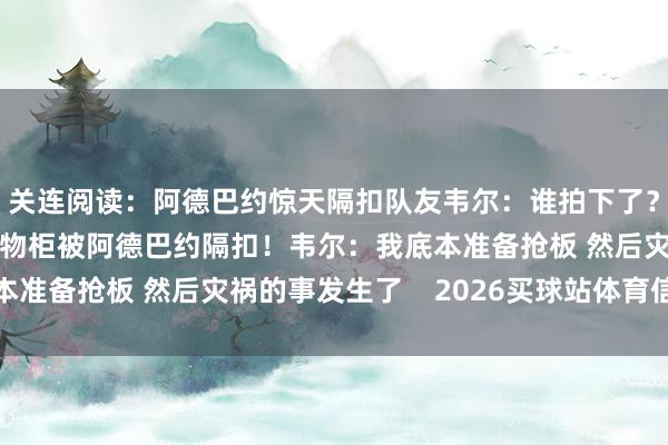 关连阅读：阿德巴约惊天隔扣队友韦尔：谁拍下了？我要把像片放到他储物柜被阿德巴约隔扣！韦尔：我底本准备抢板 然后灾祸的事发生了    2026买球站体育信息