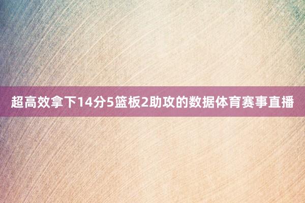 超高效拿下14分5篮板2助攻的数据体育赛事直播