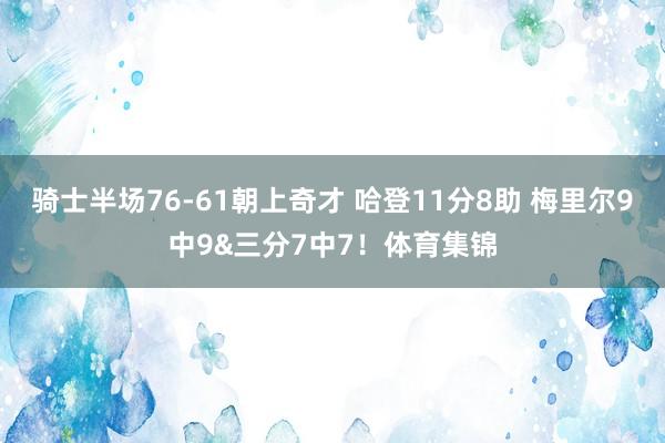 骑士半场76-61朝上奇才 哈登11分8助 梅里尔9中9&三分7中7！体育集锦