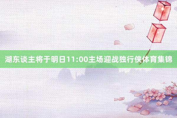 湖东谈主将于明日11:00主场迎战独行侠体育集锦