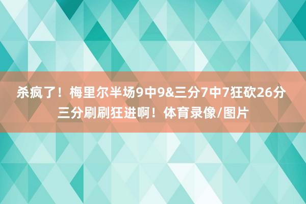 杀疯了！梅里尔半场9中9&三分7中7狂砍26分 三分刷刷狂进啊！体育录像/图片