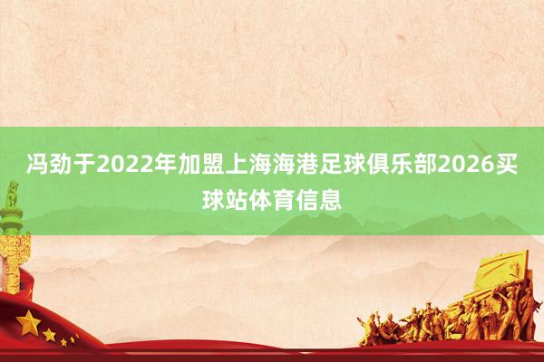 冯劲于2022年加盟上海海港足球俱乐部2026买球站体育信息