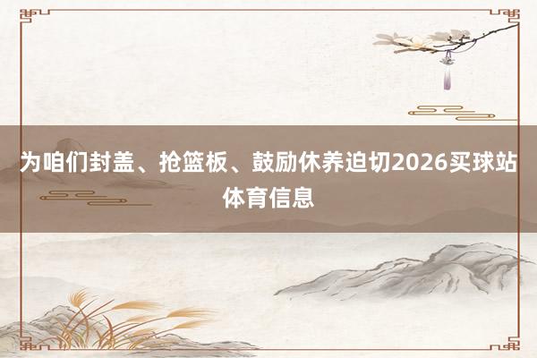 为咱们封盖、抢篮板、鼓励休养迫切2026买球站体育信息