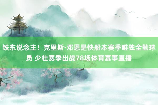 铁东说念主！克里斯·邓恩是快船本赛季唯独全勤球员 少壮赛季出战78场体育赛事直播