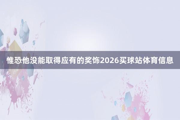 惟恐他没能取得应有的奖饰2026买球站体育信息
