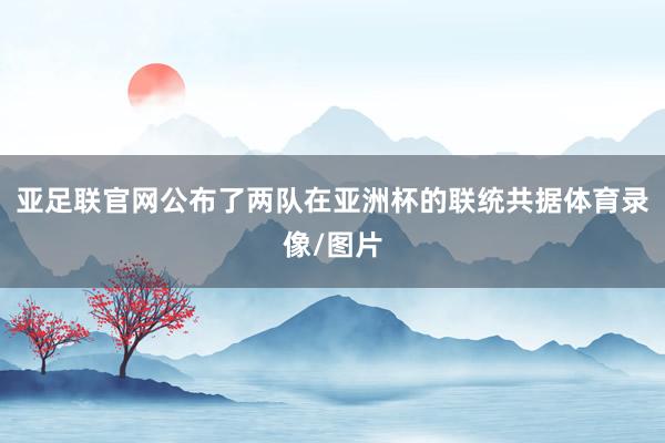 亚足联官网公布了两队在亚洲杯的联统共据体育录像/图片