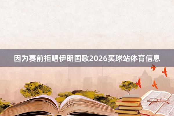 因为赛前拒唱伊朗国歌2026买球站体育信息