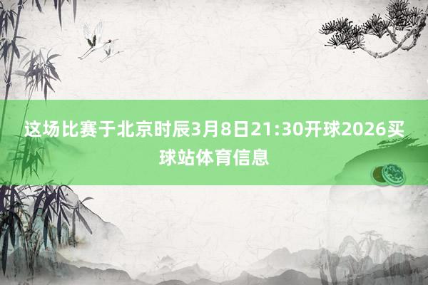 这场比赛于北京时辰3月8日21:30开球2026买球站体育信息