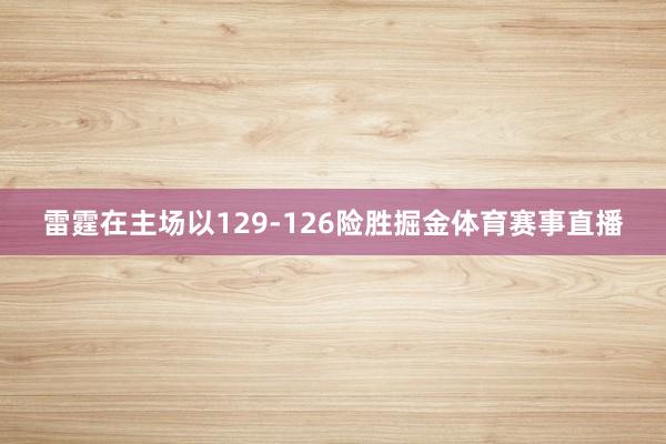雷霆在主场以129-126险胜掘金体育赛事直播