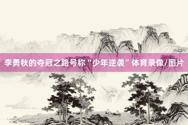 李勇秋的夺冠之路号称“少年逆袭”体育录像/图片