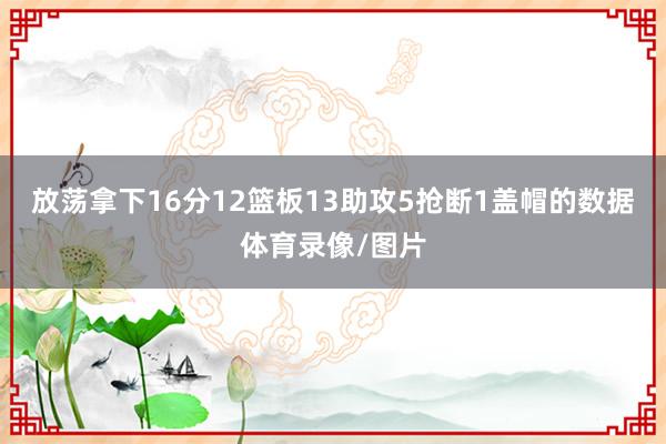 放荡拿下16分12篮板13助攻5抢断1盖帽的数据体育录像/图片
