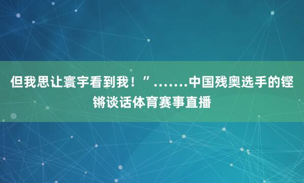 但我思让寰宇看到我！”…….中国残奥选手的铿锵谈话体育赛事直播