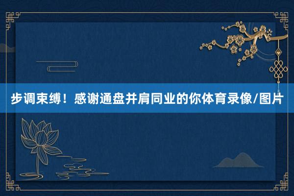步调束缚！感谢通盘并肩同业的你体育录像/图片