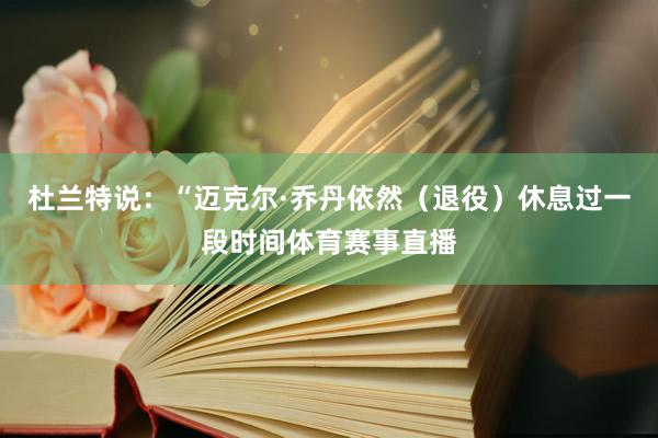 杜兰特说：“迈克尔·乔丹依然（退役）休息过一段时间体育赛事直播