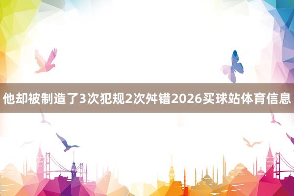 他却被制造了3次犯规2次舛错2026买球站体育信息