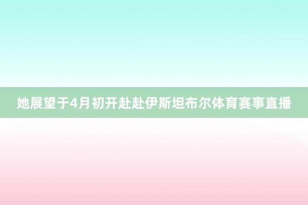 她展望于4月初开赴赴伊斯坦布尔体育赛事直播