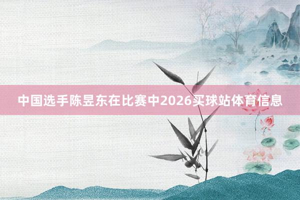 中国选手陈昱东在比赛中2026买球站体育信息