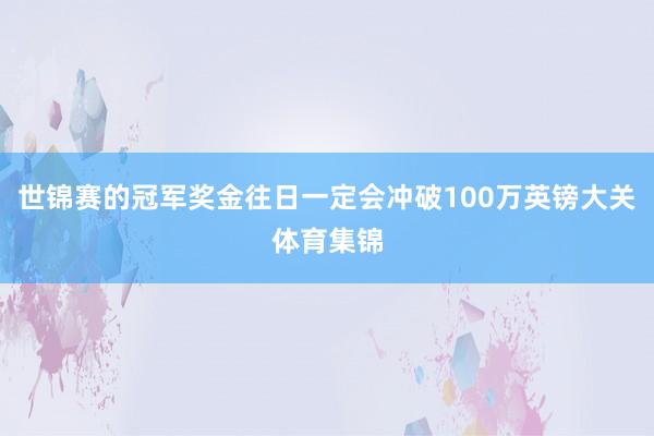 世锦赛的冠军奖金往日一定会冲破100万英镑大关体育集锦
