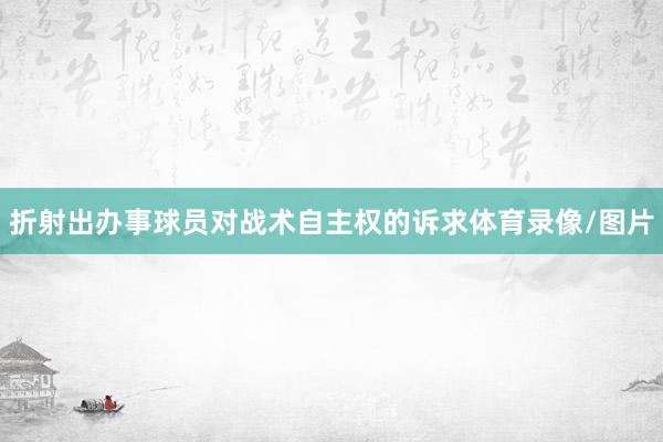 折射出办事球员对战术自主权的诉求体育录像/图片
