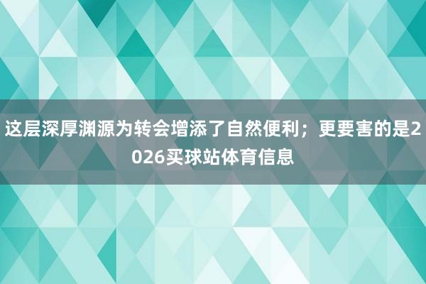这层深厚渊源为转会增添了自然便利；更要害的是2026买球站体育信息