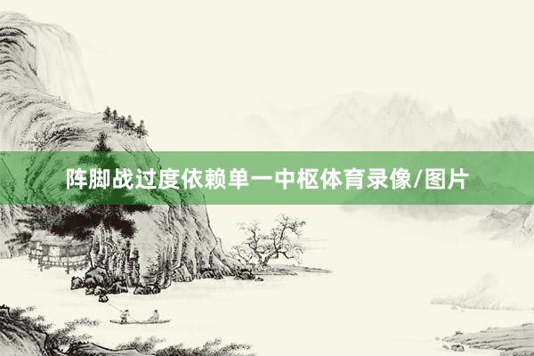 阵脚战过度依赖单一中枢体育录像/图片