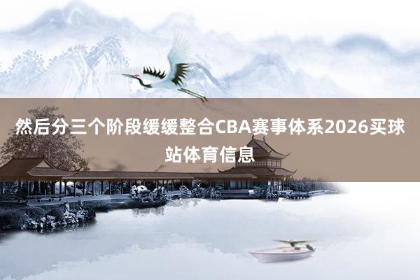 然后分三个阶段缓缓整合CBA赛事体系2026买球站体育信息