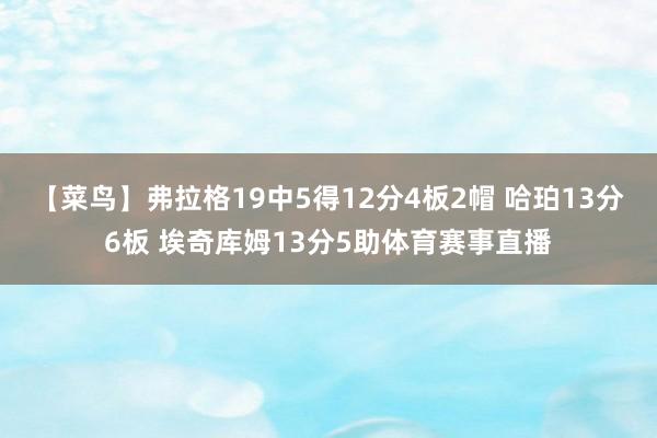 【菜鸟】弗拉格19中5得12分4板2帽 哈珀13分6板 埃奇库姆13分5助体育赛事直播